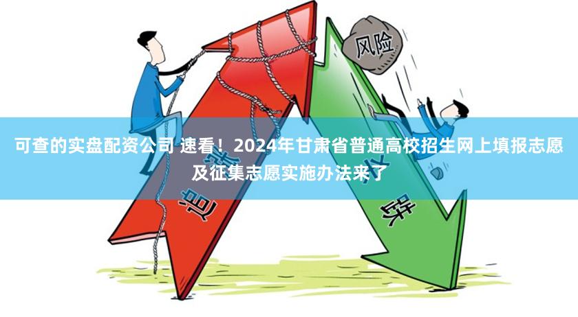 可查的实盘配资公司 速看！2024年甘肃省普通高校招生网上填报志愿及征集志愿实施办法来了