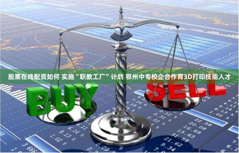 股票在线配资如何 实施“职教工厂”计划 鄂州中专校企合作育3D打印技能人才