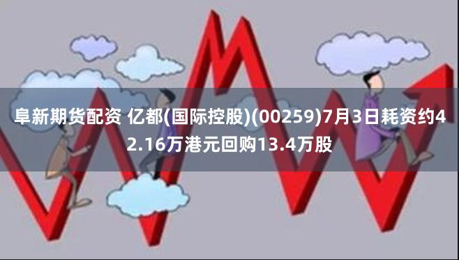 阜新期货配资 亿都(国际控股)(00259)7月3日耗资约42.16万港元回购13.4万股