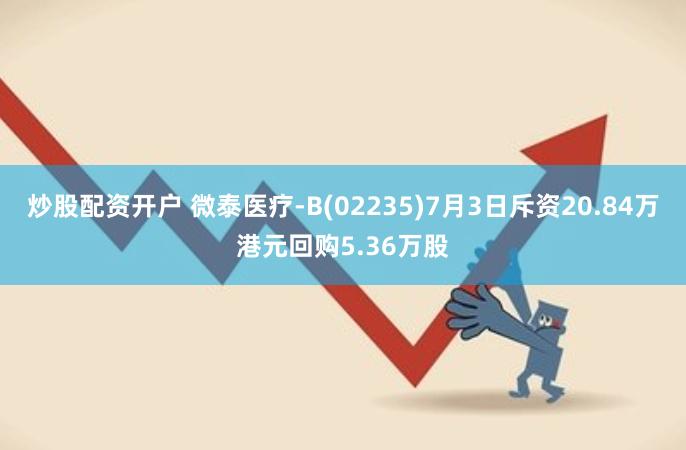 炒股配资开户 微泰医疗-B(02235)7月3日斥资20.84万港元回购5.36万股