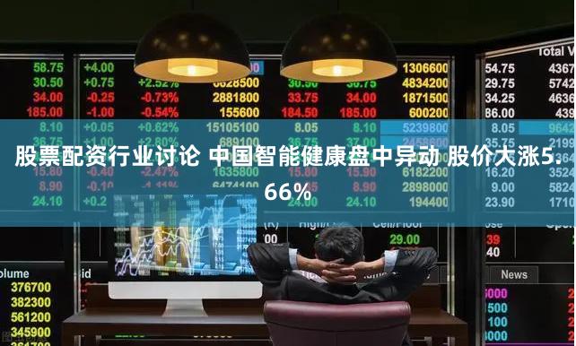 股票配资行业讨论 中国智能健康盘中异动 股价大涨5.66%