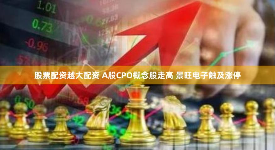 股票配资越大配资 A股CPO概念股走高 景旺电子触及涨停