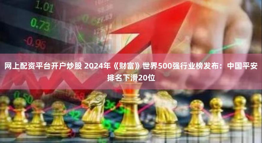 网上配资平台开户炒股 2024年《财富》世界500强行业榜发布：中国平安排名下滑20位