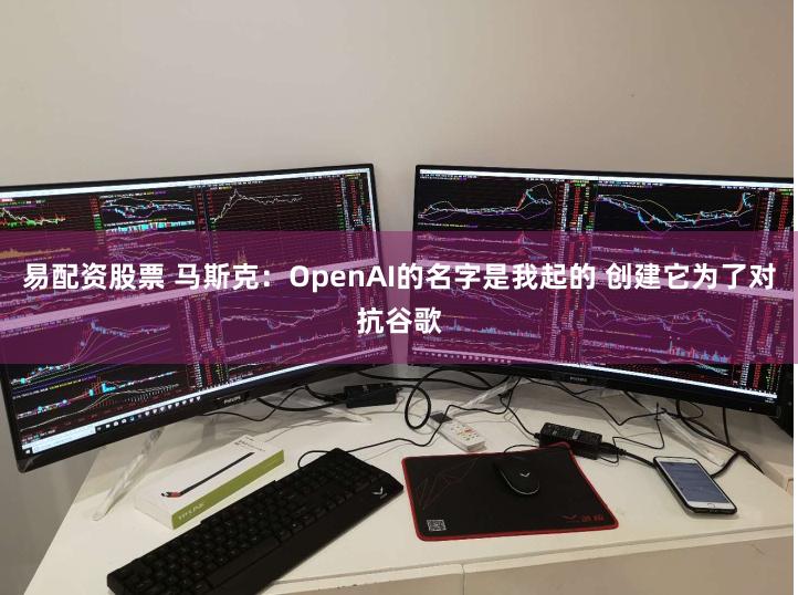 易配资股票 马斯克：OpenAI的名字是我起的 创建它为了对抗谷歌