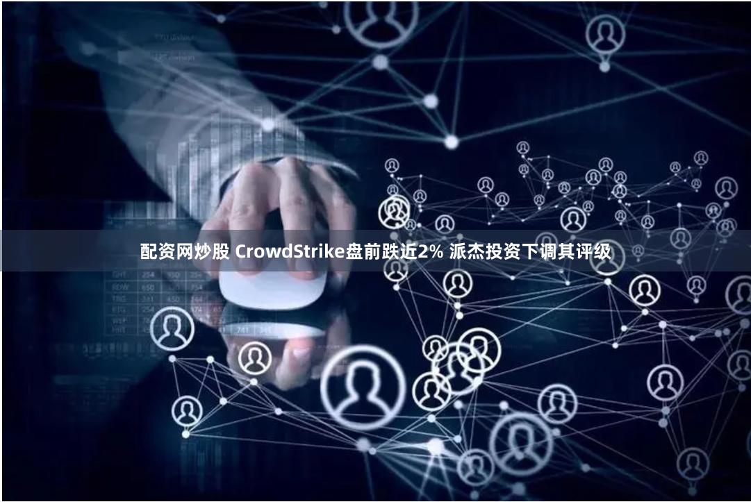 配资网炒股 CrowdStrike盘前跌近2% 派杰投资下调其评级