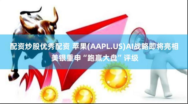 配资炒股优秀配资 苹果(AAPL.US)AI战略即将亮相 美银重申“跑赢大盘”评级