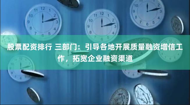 股票配资排行 三部门：引导各地开展质量融资增信工作，拓宽企业融资渠道