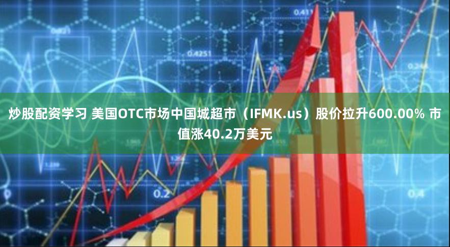 炒股配资学习 美国OTC市场中国城超市（IFMK.us）股价拉升600.00% 市值涨40.2万美元