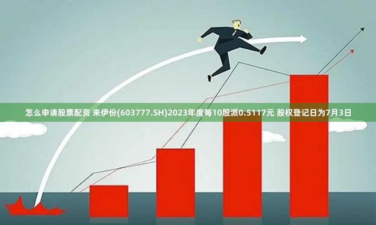 怎么申请股票配资 来伊份(603777.SH)2023年度每10股派0.5117元 股权登记日为7月3日