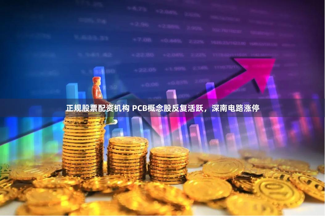 正规股票配资机构 PCB概念股反复活跃，深南电路涨停