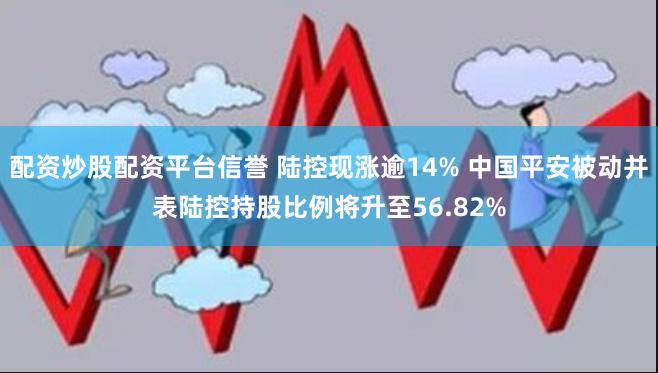 配资炒股配资平台信誉 陆控现涨逾14% 中国平安被动并表陆控持股比例将升至56.82%