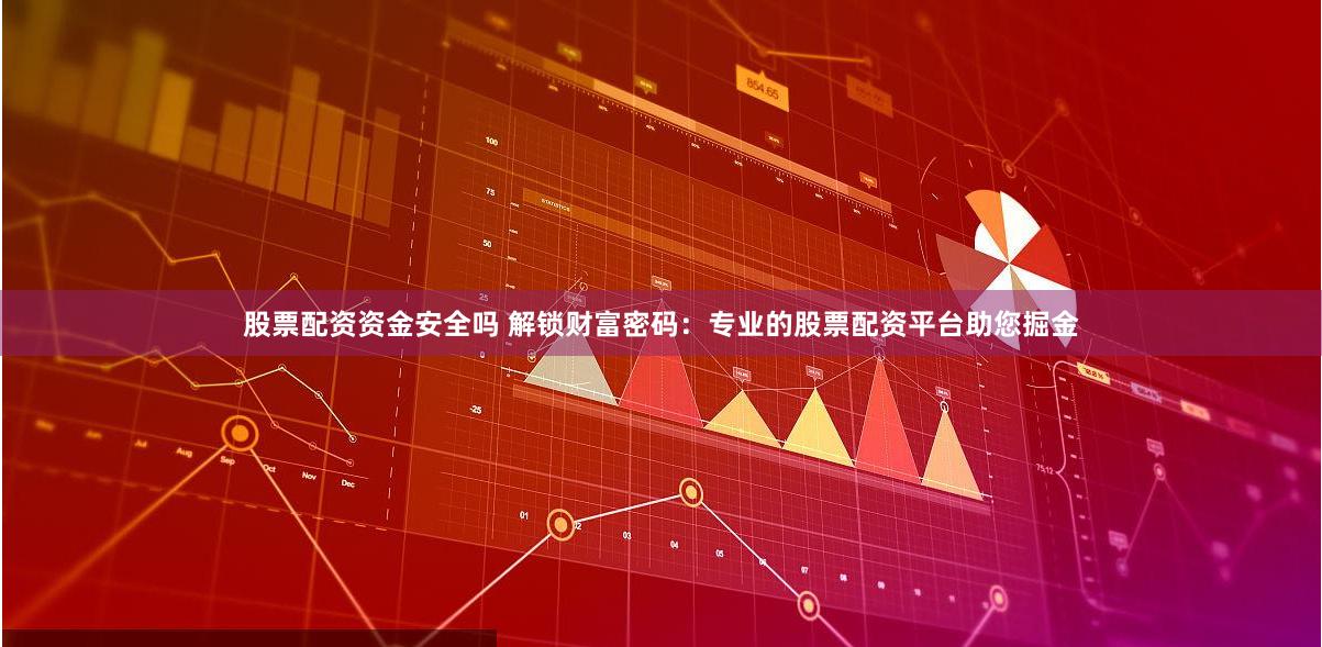 股票配资资金安全吗 解锁财富密码：专业的股票配资平台助您掘金