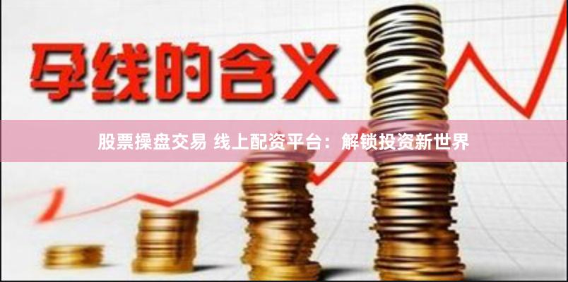 股票操盘交易 线上配资平台：解锁投资新世界