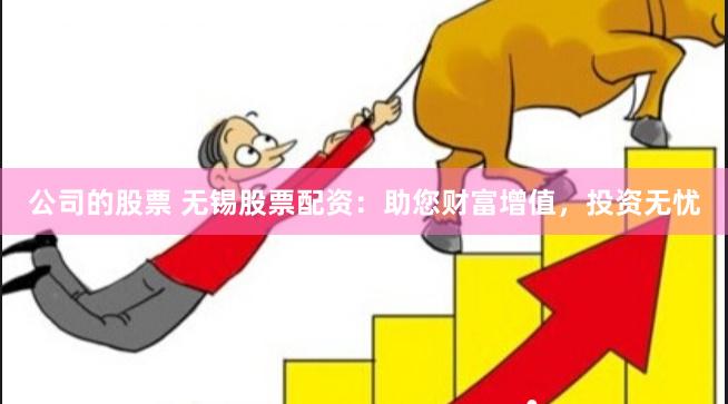 公司的股票 无锡股票配资：助您财富增值，投资无忧