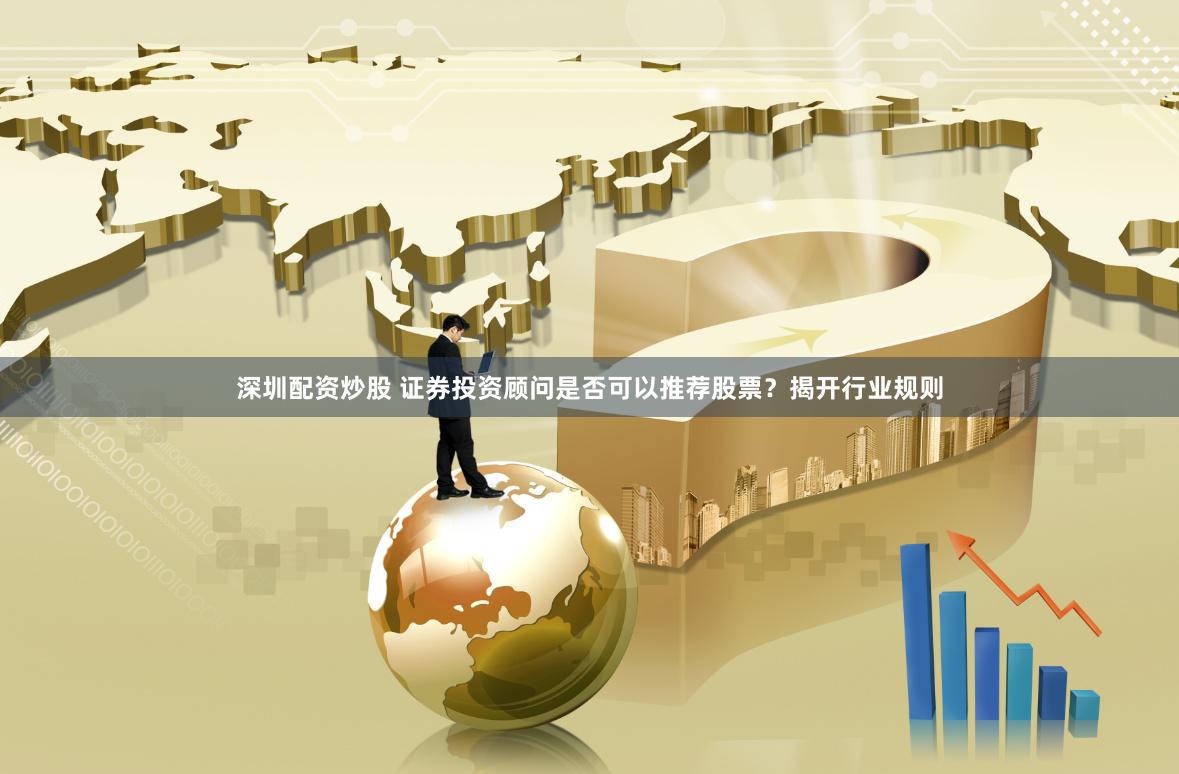 深圳配资炒股 证券投资顾问是否可以推荐股票？揭开行业规则