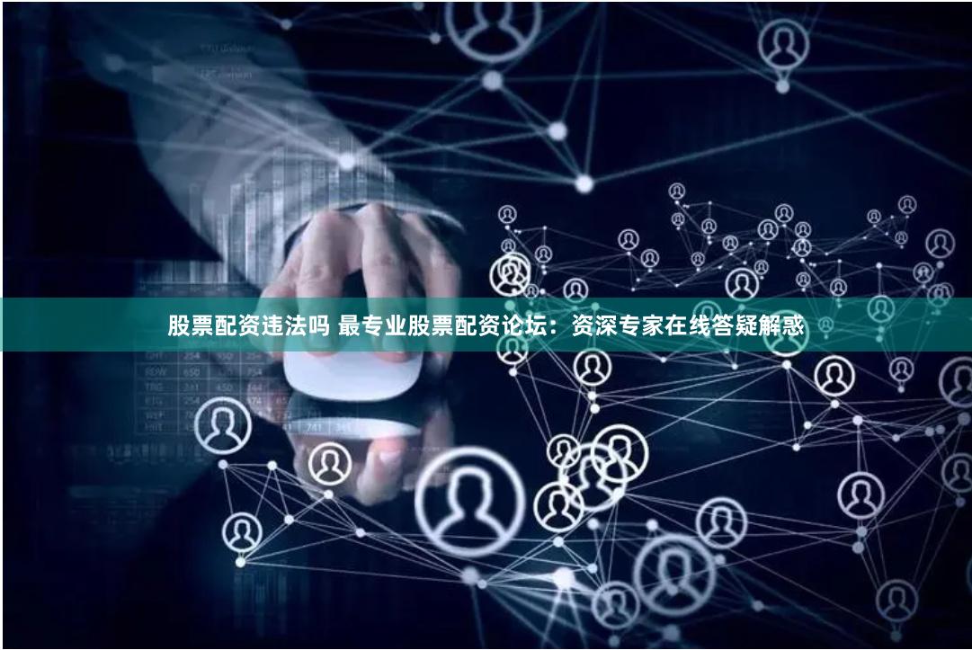 股票配资违法吗 最专业股票配资论坛：资深专家在线答疑解惑