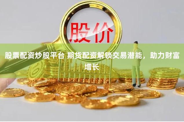 股票配资炒股平台 期货配资解锁交易潜能，助力财富增长
