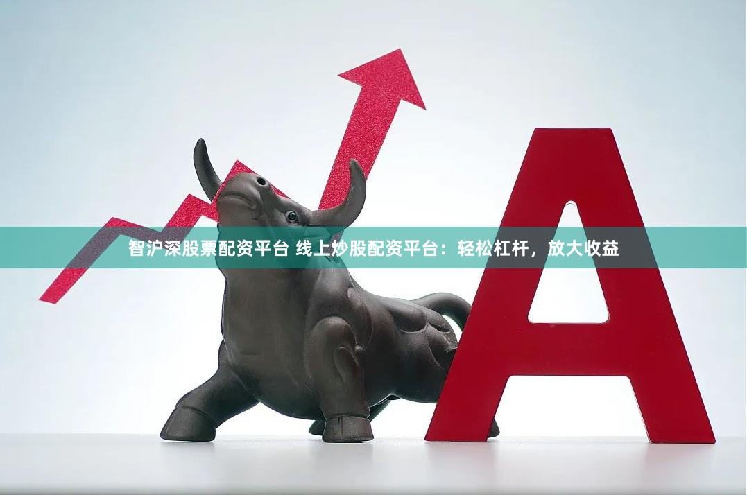 智沪深股票配资平台 线上炒股配资平台：轻松杠杆，放大收益