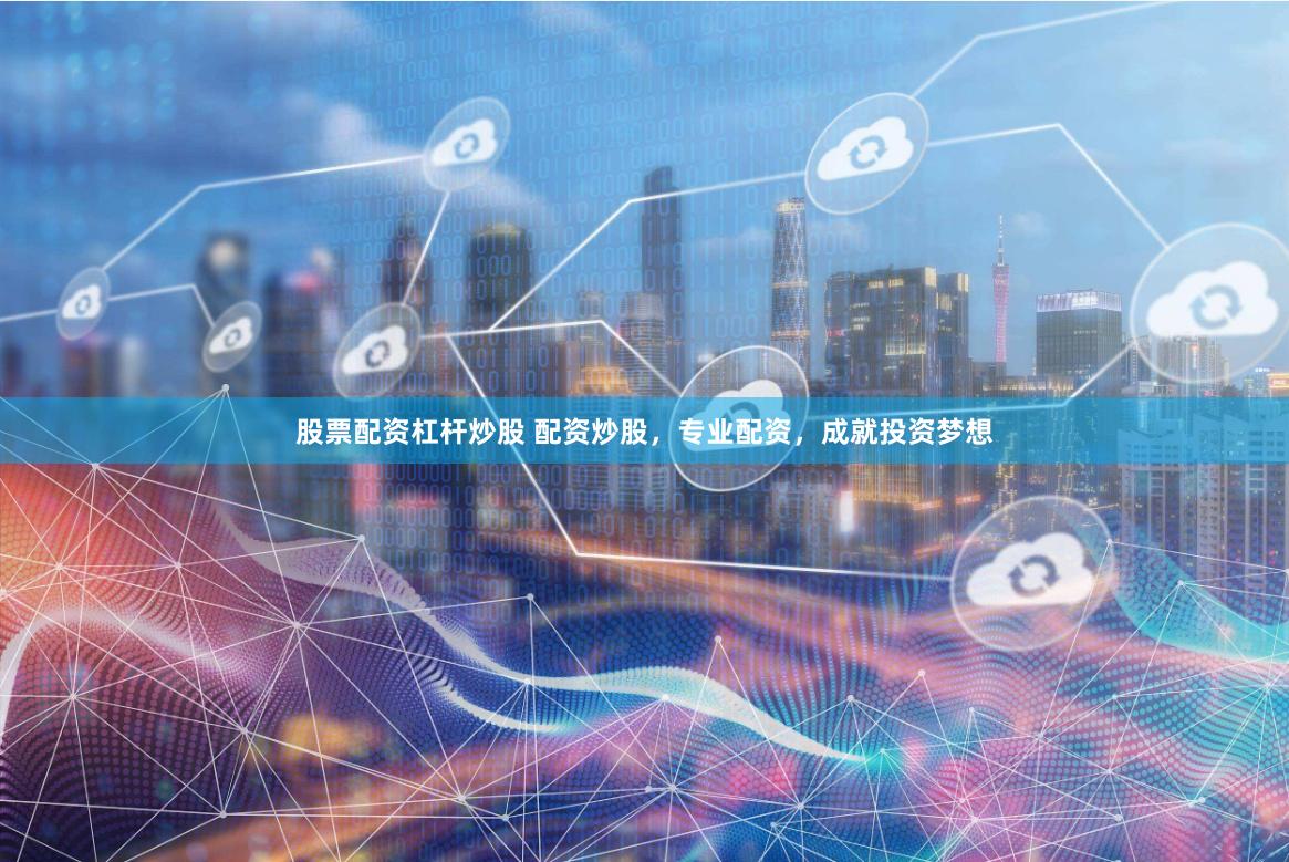 股票配资杠杆炒股 配资炒股，专业配资，成就投资梦想