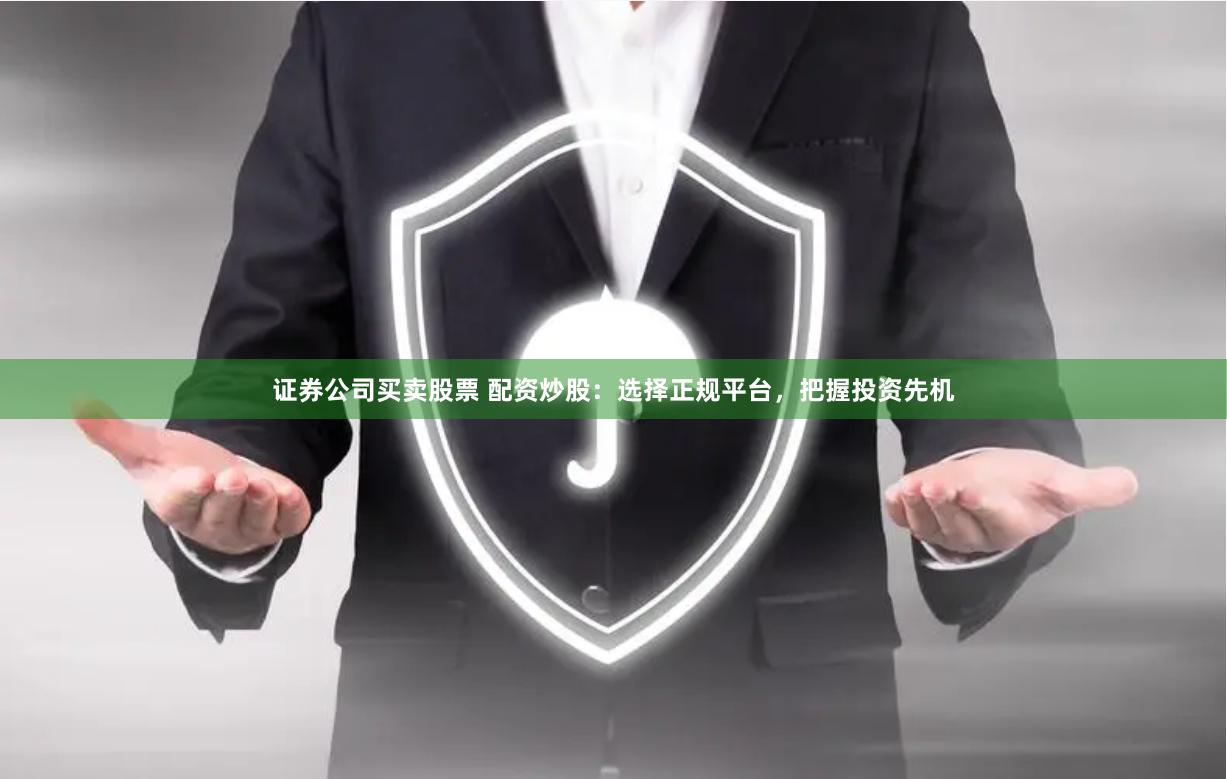 证券公司买卖股票 配资炒股：选择正规平台，把握投资先机