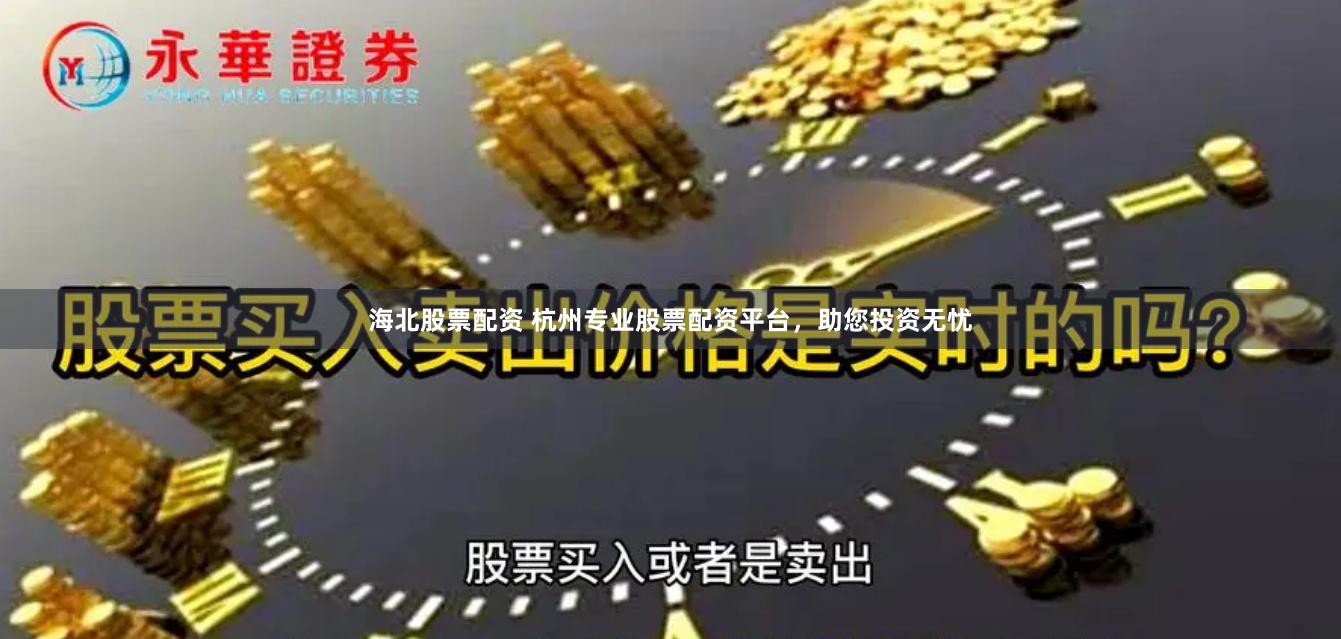 海北股票配资 杭州专业股票配资平台，助您投资无忧