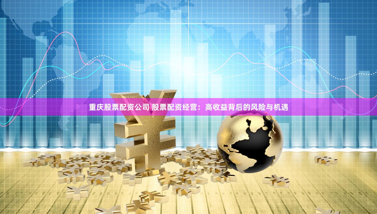 重庆股票配资公司 股票配资经营：高收益背后的风险与机遇