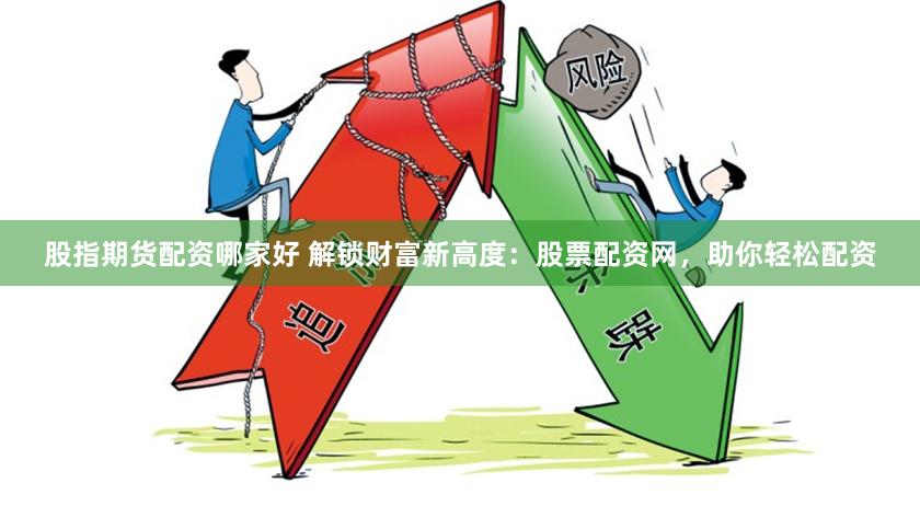 股指期货配资哪家好 解锁财富新高度：股票配资网，助你轻松配资