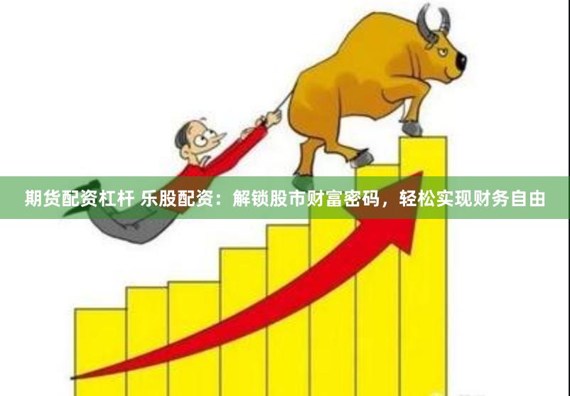 期货配资杠杆 乐股配资：解锁股市财富密码，轻松实现财务自由