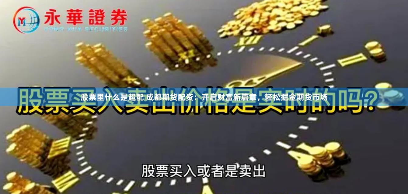 股票里什么是超配 成都期货配资：开启财富新篇章，轻松掘金期货市场