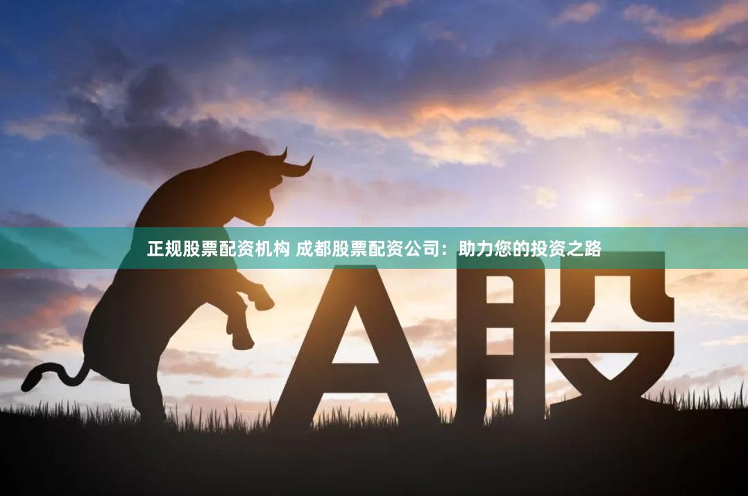 正规股票配资机构 成都股票配资公司：助力您的投资之路