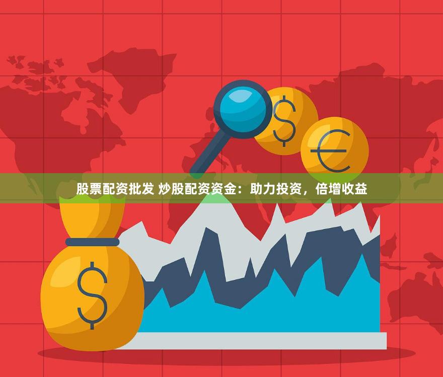 股票配资批发 炒股配资资金：助力投资，倍增收益