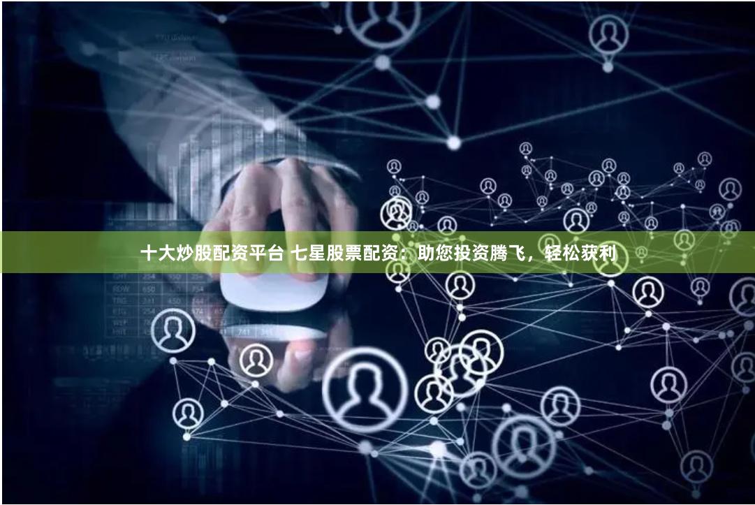 十大炒股配资平台 七星股票配资：助您投资腾飞，轻松获利