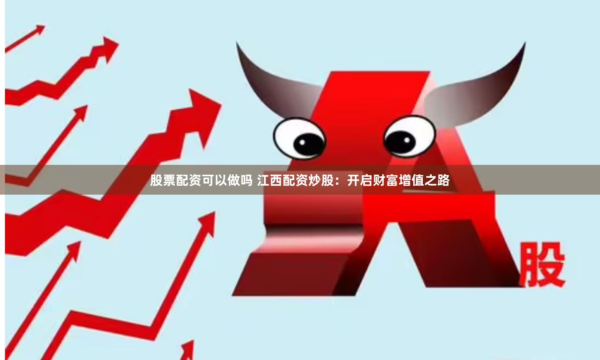 股票配资可以做吗 江西配资炒股：开启财富增值之路