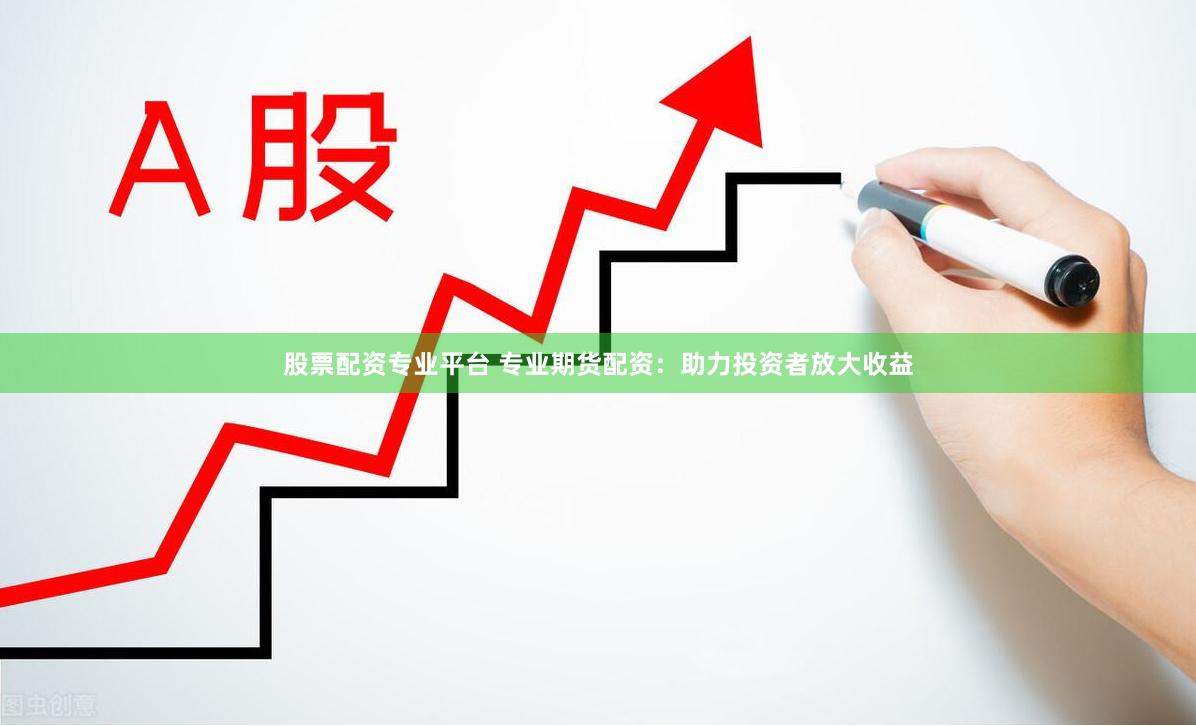 股票配资专业平台 专业期货配资：助力投资者放大收益