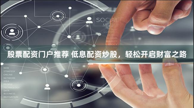 股票配资门户推荐 低息配资炒股，轻松开启财富之路