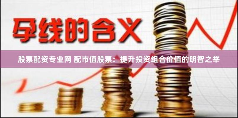 股票配资专业网 配市值股票：提升投资组合价值的明智之举