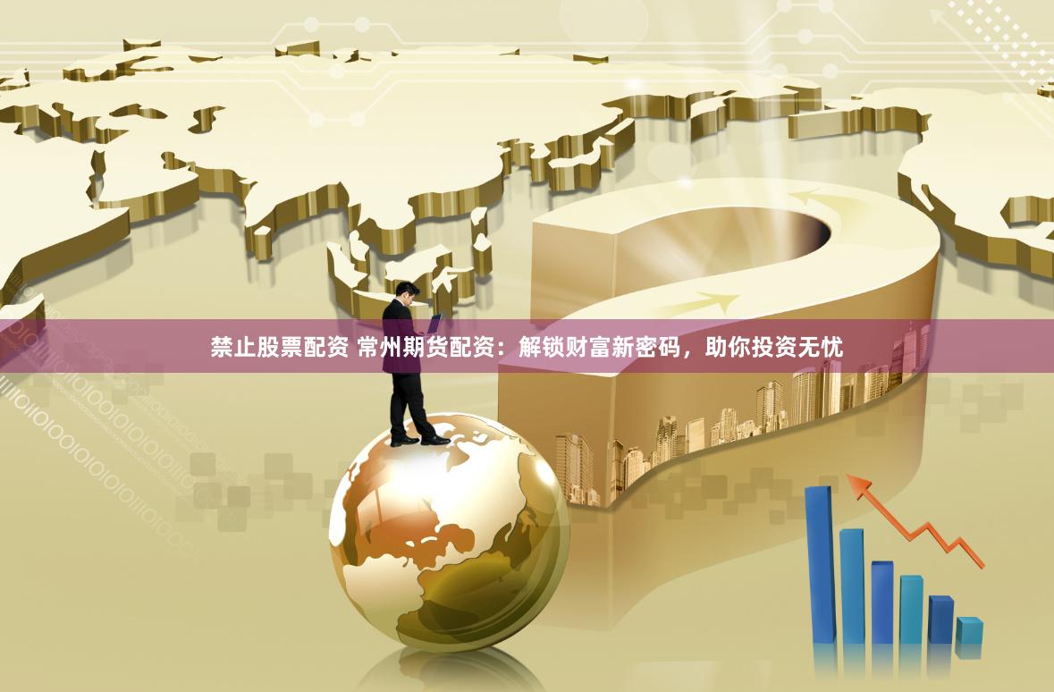 禁止股票配资 常州期货配资：解锁财富新密码，助你投资无忧
