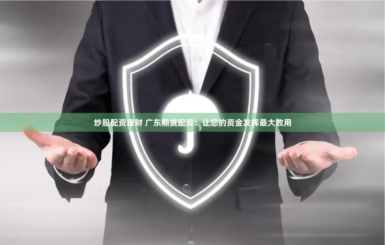 炒股配资理财 广东期货配资：让您的资金发挥最大效用