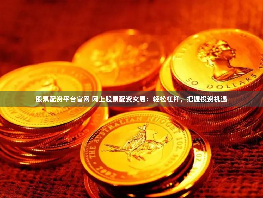 股票配资平台官网 网上股票配资交易：轻松杠杆，把握投资机遇