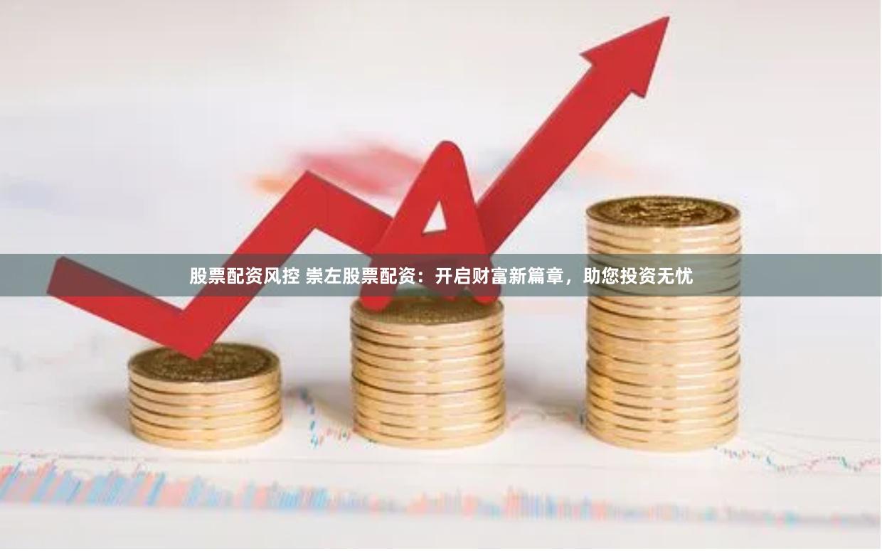 股票配资风控 崇左股票配资：开启财富新篇章，助您投资无忧