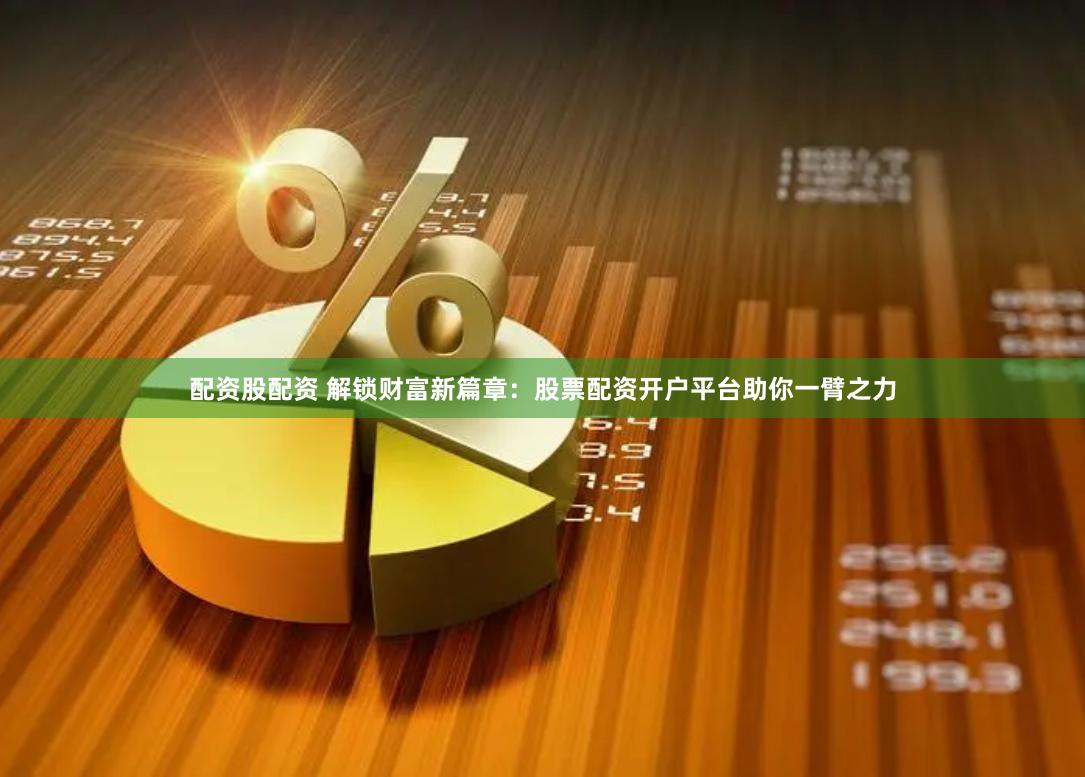 配资股配资 解锁财富新篇章：股票配资开户平台助你一臂之力