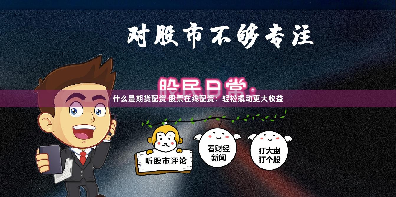 什么是期货配资 股票在线配资：轻松撬动更大收益