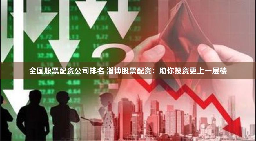 全国股票配资公司排名 淄博股票配资：助你投资更上一层楼