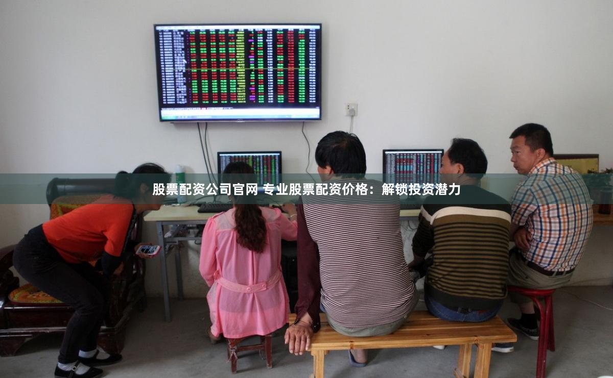 股票配资公司官网 专业股票配资价格：解锁投资潜力