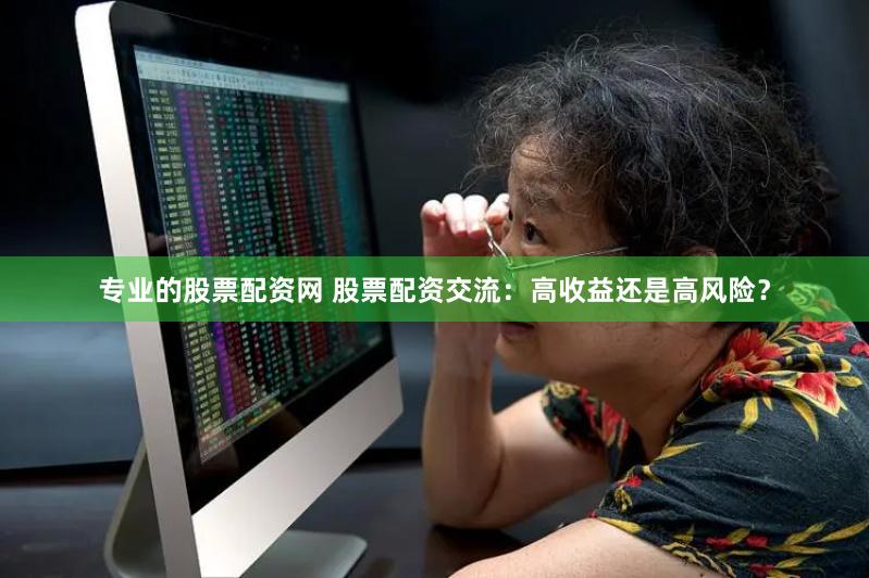 专业的股票配资网 股票配资交流：高收益还是高风险？
