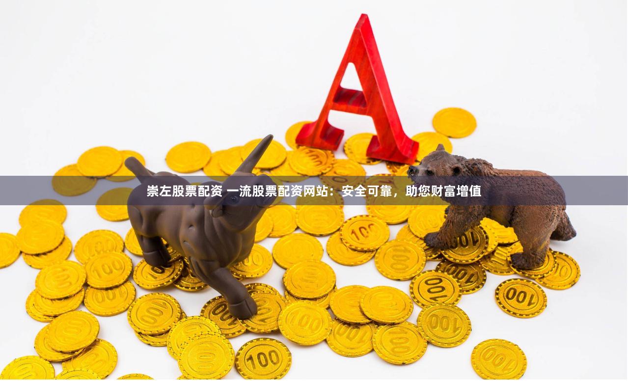 崇左股票配资 一流股票配资网站：安全可靠，助您财富增值