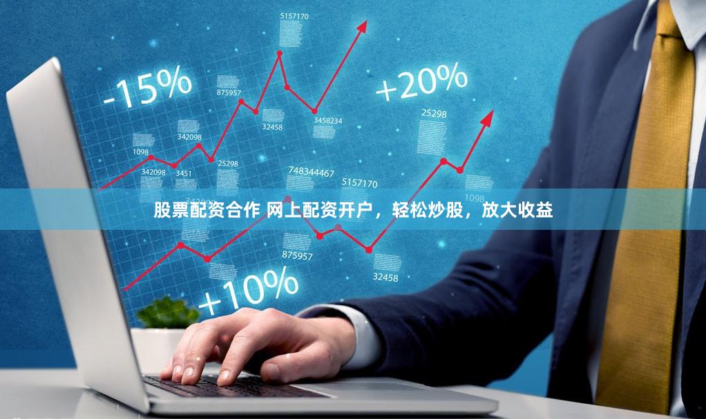 股票配资合作 网上配资开户，轻松炒股，放大收益
