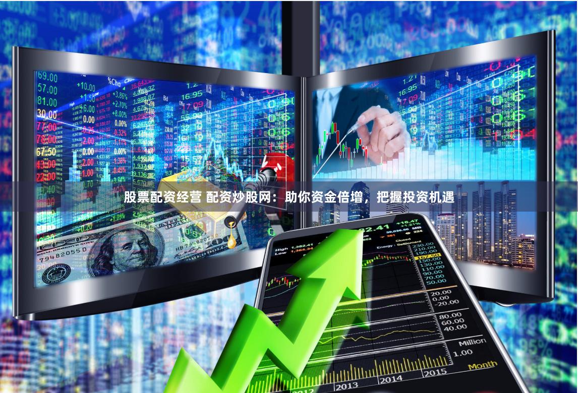 股票配资经营 配资炒股网：助你资金倍增，把握投资机遇