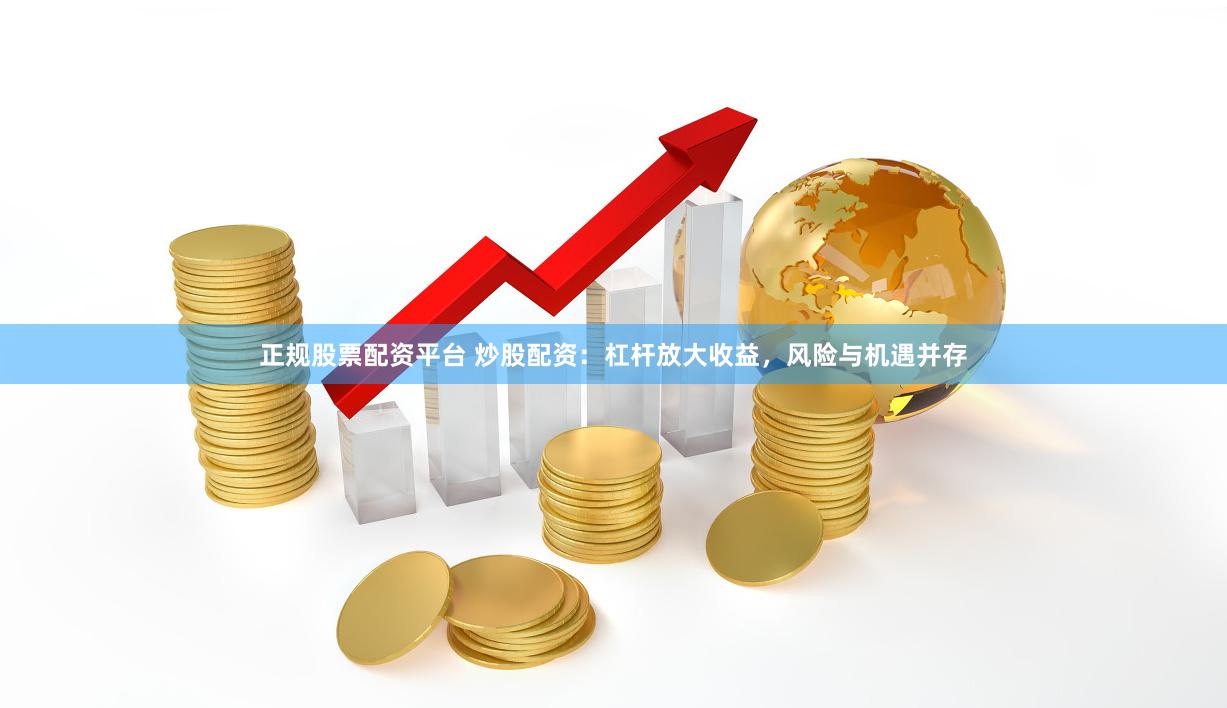 正规股票配资平台 炒股配资：杠杆放大收益，风险与机遇并存