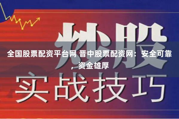 全国股票配资平台网 晋中股票配资网：安全可靠，资金雄厚